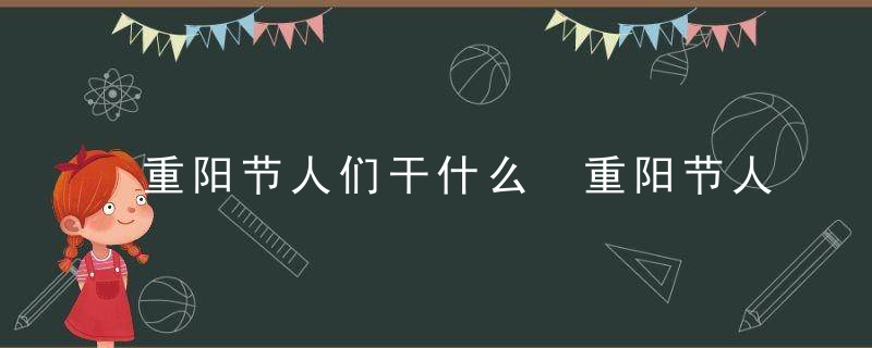 重阳节人们干什么 重阳节人们做什么